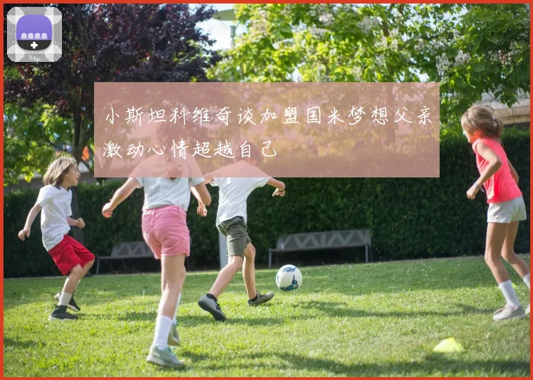 小斯坦科维奇谈加盟国米梦想父亲激动心情超越自己