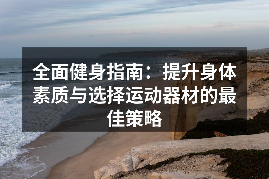 全面健身指南：提升身体素质与选择运动器材的最佳策略